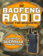 The Baofeng Radio Guide for Beginners: Guerrilla Secrets to Turn Your Baofeng into a Lifesaver in Crisis and Unpredictable Events Keep Your Loved Ones Safe in Every Scenario