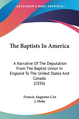 The Baptists In America: A Narrative Of The Deputation From The Baptist Union In England To The United States And Canada (1836) - Cox, Francis Augustus, and Hoby, J