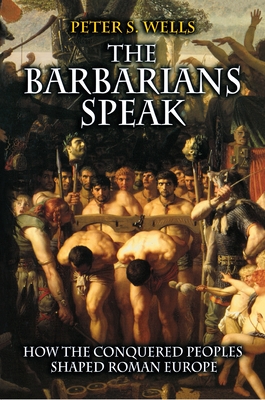 The Barbarians Speak: How the Conquered Peoples Shaped Roman Europe - Wells, Peter S