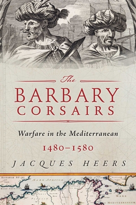 The Barbary Corsairs: Pirates, Plunder, and Warfare in the Mediterranean, 1480-1580 - Heers, Jacques