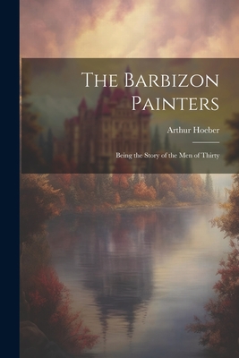 The Barbizon Painters; Being the Story of the Men of Thirty - Hoeber, Arthur