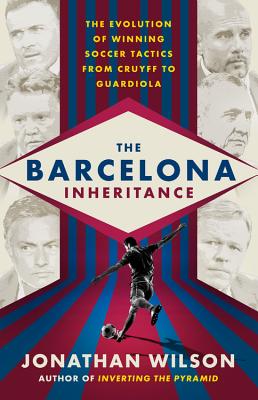 The Barcelona Inheritance: The Evolution of Winning Soccer Tactics from Cruyff to Guardiola - Wilson, Jonathan