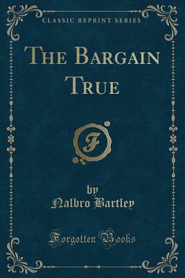 The Bargain True (Classic Reprint) - Bartley, Nalbro