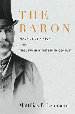 The Baron: Maurice de Hirsch and the Jewish Nineteenth Century - Lehmann, Matthias B