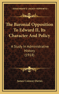 The Baronial Opposition To Edward II, Its Character And Policy: A Study In Administrative History (1918)