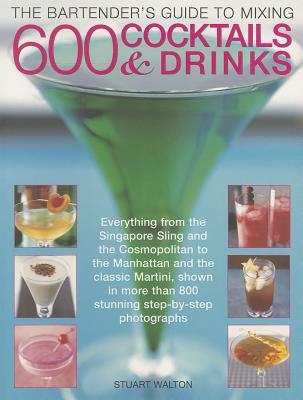 The Bartender's Guide to Mixing 600 Cocktails & Drinks: Everything from the Singapore Sling and the Cosmopolitan to the Manhattan and the Classic Martini - Walton, Stuart