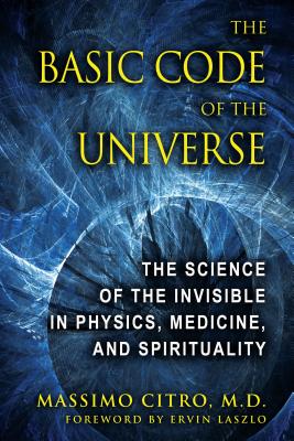 The Basic Code of the Universe: The Science of the Invisible in Physics, Medicine, and Spirituality - Citro, Massimo, M.D., and Laszlo, Ervin, PH.D. (Foreword by)