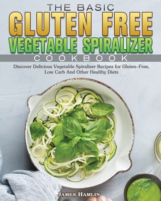 The Basic Gluten Free Vegetable Spiralizer Cookbook - Hamlin, James