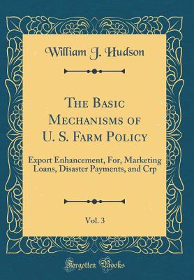 The Basic Mechanisms of U. S. Farm Policy, Vol. 3: Export Enhancement, For, Marketing Loans, Disaster Payments, and Crp (Classic Reprint) - Hudson, William J