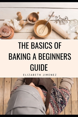 The Basics of Baking A Beginner's Guide - Jimenez, Elizabeth