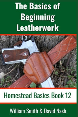 The Basics of Beginning Leatherwork: Beginner's Guide to Tools, Tips, and Techniques to Basic Leatherwork - Smith, William, and Nash, David