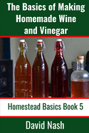 The Basics of Making Homemade Wine and Vinegar: How to Make and Bottle Wine, Mead, Vinegar, and Fermented Hot Sauce