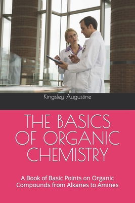 The Basics of Organic Chemistry: A Book of Basic Points on Organic Compounds from Alkanes to Amines - Augustine, Kingsley