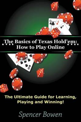 The Basics of Texas Hold'em: How to Play Online: The Ultimate Guide for Learning, Playing and Winning! - Bowen, Spencer