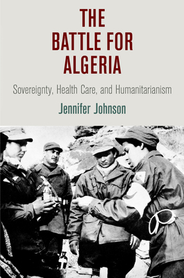 The Battle for Algeria: Sovereignty, Health Care, and Humanitarianism - Johnson, Jennifer