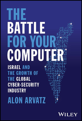 The Battle for Your Computer: Israel and the Growth of the Global Cyber-Security Industry - Arvatz, Alon
