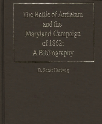 The Battle of Antietam and the Maryland Campaign of 1862: A Bibliography - Hartwig, D. Scott