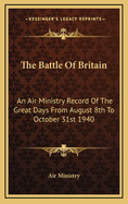 The Battle of Britain: An Air Ministry Record of the Great Days from August 8th to October 31st 1940