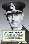 The Battle of Britain: Victory and Defeat: The Controversial Dismissal of Air Chief Marshal Sir Hugh Dowding