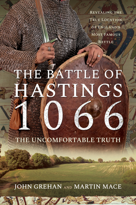 The Battle of Hastings 1066 - The Uncomfortable Truth: Revealing the True Location of England's Most Famous Battle - Grehan, John, and Mace, Martin
