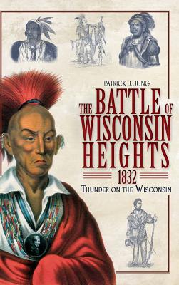 The Battle of Wisconsin Heights, 1832: Thunder on the Wisconsin - Jung, Patrick J