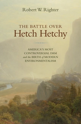 The Battle Over Hetch Hetchy: America's Most Controversial Dam and the Birth of Modern Environmentalism - Righter, Robert W