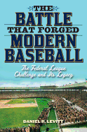 The Battle That Forged Modern Baseball: The Federal League Challenge and Its Legacy - Levitt, Daniel R