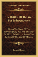 The Battles of the War for Independence: Being the Story of the Revolutionary War and the War of 1812 to Which Is Added the Battles of the War of Mexico