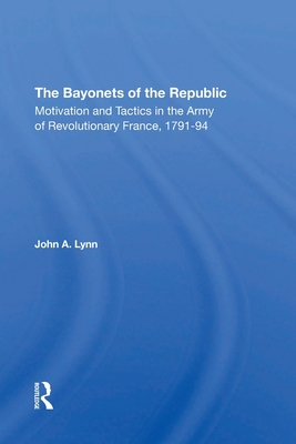 The Bayonets Of The Republic: Motivation And Tactics In The Army Of Revolutionary France, 1791-94 - Lynn, John A