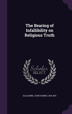 The Bearing of Infallibility on Religious Truth - Dalgairns, John Dobree