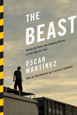 The Beast: Riding the Rails and Dodging Narcos on the Migrant Trail - Martinez, Oscar, and Goldman, Francisco (Introduction by), and Ugaz, Daniela Maria (Translated by)