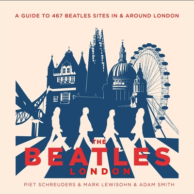 The Beatles' London: A Guide to 467 Beatles Sites in and Around London - Schreuders, Piet, and Lewisohn, Mark, and Smith, Adam
