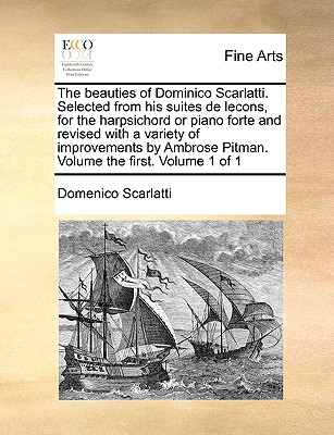 The Beauties of Dominico Scarlatti. Selected from His Suites de Lecons, for the Harpsichord or Piano Forte and Revised with a Variety of Improvements by Ambrose Pitman. Volume the First. Volume 1 of 1 - Scarlatti, Domenico