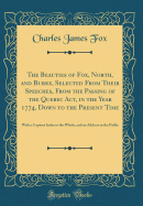 The Beauties of Fox, North, and Burke, Selected from Their Speeches, from the Passing of the Quebec Act, in the Year 1774, Down to the Present Time: With a Copious Index to the Whole, and an Address to the Public (Classic Reprint)