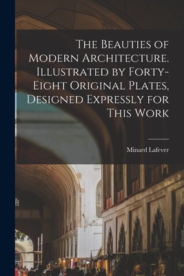 The Beauties of Modern Architecture. Illustrated by Forty-eight Original Plates, Designed Expressly for This Work - Lafever, Minard