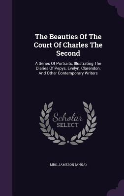 The Beauties Of The Court Of Charles The Second: A Series Of Portraits, Illustrating The Diaries Of Pepys, Evelyn, Clarendon, And Other Contemporary Writers - (anna), Jameson, Mrs.