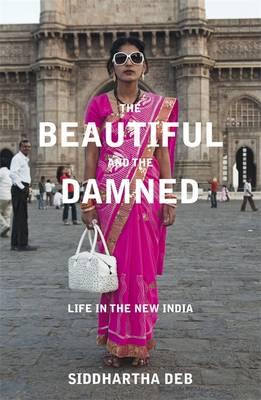 The Beautiful and the Damned: Life in the New India - Deb, Siddhartha