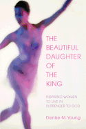 The Beautiful Daughter of the King: Inspiring Women to Live in Surrender to God