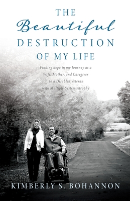 The Beautiful Destruction of My Life: Finding hope in my Journey as a Wife, Mother, and Caregiver to a Disabled Veteran with Multiple System Atrophy - Bohannon, Kimberly S