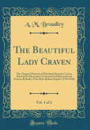 The Beautiful Lady Craven, Vol. 1 of 2: The Original Memoirs of Elizabeth Baroness Craven Afterwards Margravine of Anspach and Bayreuth and Princess Berkeley of the Holy Roman Empire (1750-1828) (Classic Reprint)