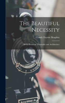 The Beautiful Necessity; Seven Essays on Theosophy and Architecture - Bragdon, Claude Fayette