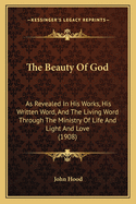 The Beauty of God: As Revealed in His Works, His Written Word, and the Living Word Through the Ministry of Life and Light and Love (1908)