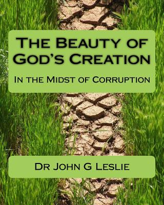 The Beauty of God's Creation: (In the Midst of Corruption) - Leslie, John G