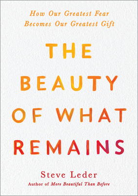 The Beauty of What Remains: How Our Greatest Fear Becomes Our Greatest Gift - Leder, Steve