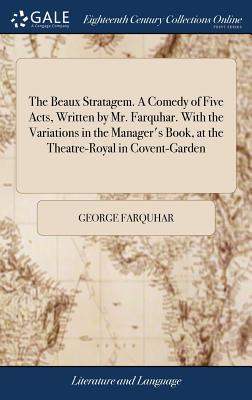 The Beaux Stratagem. A Comedy of Five Acts, Written by Mr. Farquhar. With the Variations in the Manager's Book, at the Theatre-Royal in Covent-Garden - Farquhar, George
