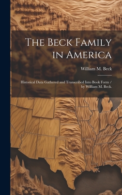 The Beck Family in America: Historical Data Gathered and Transcribed Into Book Form / by William M. Beck. - Beck, William M