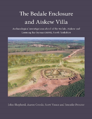 The Bedale Enclosure and Aiskew Villa: Archaeological investigations ahead of the Bedale, Aiskew and Leeming Bar Bypass (A684), North Yorkshire - Shepherd, John, and Goode, Aaron, and Vance, Scott