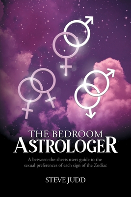 The Bedroom Astrologer: A between-the-sheets users guide to the sexual preferences of each sign of the Zodiac - Judd, Steve