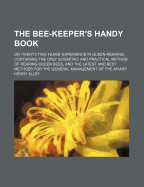 The Bee-Keeper's Handy Book: Or Twenty-Two Years' Experience in Queen-Rearing, Containing the Only Scientific and Practical Method of Rearing Queen Bees, and the Latest and Best Methods for the General Management of the Apiary
