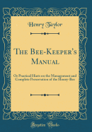 The Bee-Keeper's Manual: Or Practical Hints on the Management and Complete Preservation of the Honey-Bee (Classic Reprint)